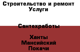 Строительство и ремонт Услуги - Сантехработы. Ханты-Мансийский,Покачи г.